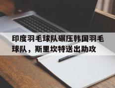 乐鱼体育网站入口-包含印度羽毛球队碾压韩国羽毛球队，斯里坎特送出助攻的词条