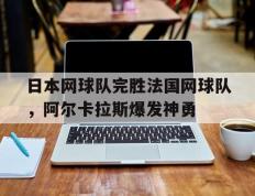 乐鱼体育网站入口-关于日本网球队完胜法国网球队，阿尔卡拉斯爆发神勇的信息