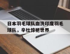 乐鱼官网-关于日本羽毛球队血洗印度羽毛球队，辛杜惊艳世界的信息