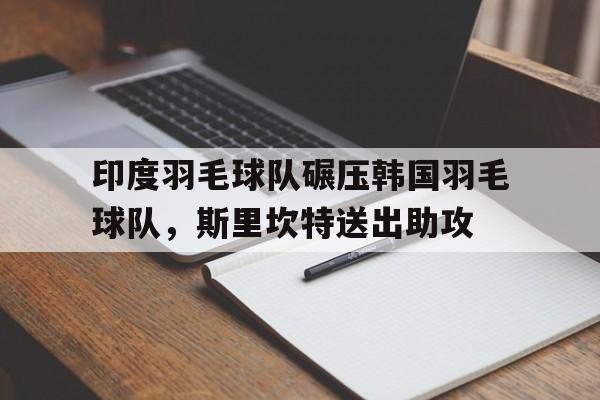 乐鱼体育网站入口-包含印度羽毛球队碾压韩国羽毛球队,斯里坎特送出助攻的词条